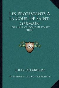 Cover image for Les Protestants a la Cour de Saint-Germain: Lors Du Colloque de Poissy (1874)