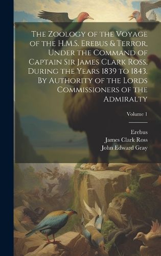 Cover image for The Zoology of the Voyage of the H.M.S. Erebus & Terror, Under the Command of Captain Sir James Clark Ross, During the Years 1839 to 1843. By Authority of the Lords Commissioners of the Admiralty; Volume 1