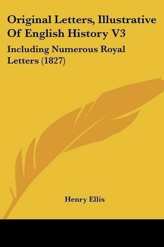 Cover image for Original Letters, Illustrative Of English History V3: Including Numerous Royal Letters (1827)