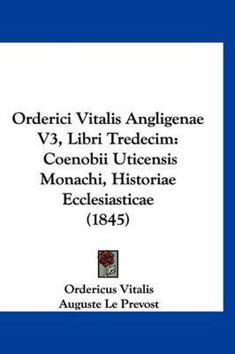 Cover image for Orderici Vitalis Angligenae V3, Libri Tredecim: Coenobii Uticensis Monachi, Historiae Ecclesiasticae (1845)