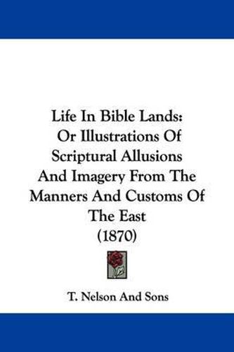 Cover image for Life In Bible Lands: Or Illustrations Of Scriptural Allusions And Imagery From The Manners And Customs Of The East (1870)