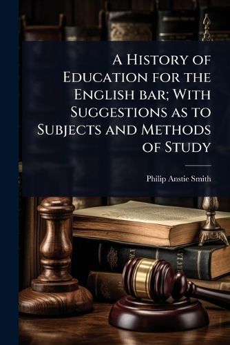 Cover image for A History of Education for the English bar; With Suggestions as to Subjects and Methods of Study