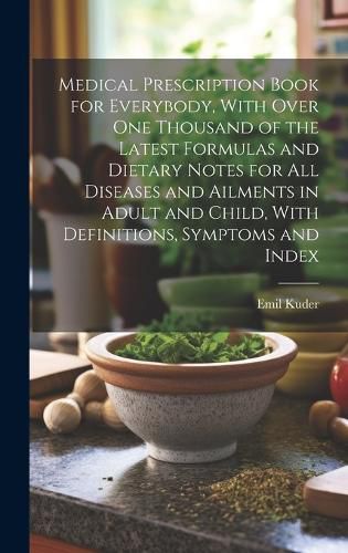 Cover image for Medical Prescription Book for Everybody, With Over One Thousand of the Latest Formulas and Dietary Notes for All Diseases and Ailments in Adult and Child, With Definitions, Symptoms and Index