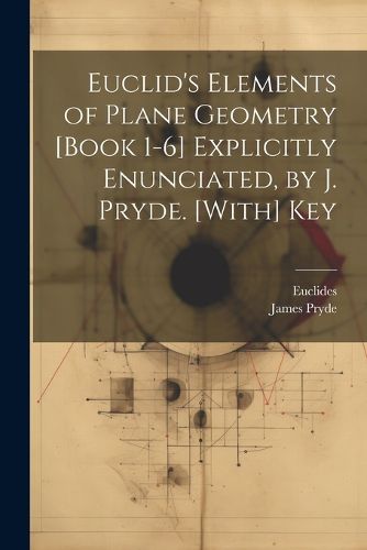 Cover image for Euclid's Elements of Plane Geometry [Book 1-6] Explicitly Enunciated, by J. Pryde. [With] Key