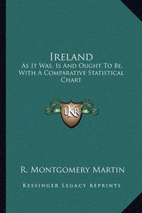 Cover image for Ireland: As It Was, Is and Ought to Be, with a Comparative Statistical Chart