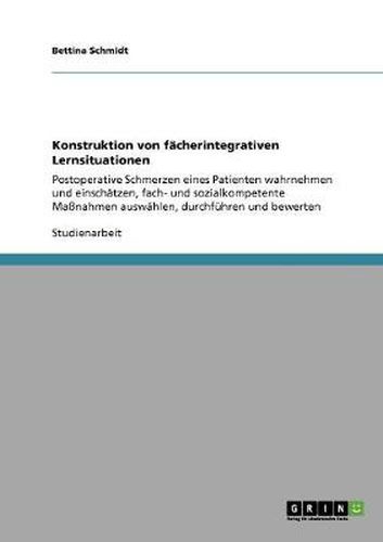 Cover image for Konstruktion von facherintegrativen Lernsituationen: Postoperative Schmerzen eines Patienten wahrnehmen und einschatzen, fach- und sozialkompetente Massnahmen auswahlen, durchfuhren und bewerten