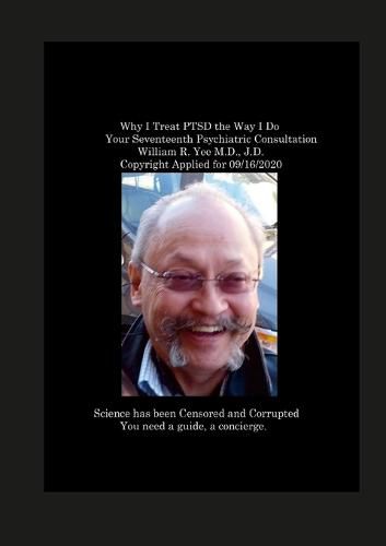 Why I Treat PTSD the Way I Do Your Seventeenth Psychiatric Consultation William R. Yee M.D., J.D. Copyright Applied for 09/16/2020