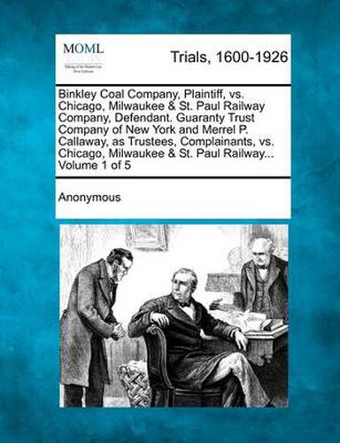 Cover image for Binkley Coal Company, Plaintiff, vs. Chicago, Milwaukee & St. Paul Railway Company, Defendant. Guaranty Trust Company of New York and Merrel P. Callaway, as Trustees, Complainants, vs. Chicago, Milwaukee & St. Paul Railway... Volume 1 of 5