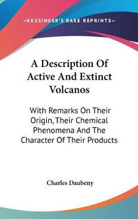 Cover image for A Description of Active and Extinct Volcanos: With Remarks on Their Origin, Their Chemical Phenomena and the Character of Their Products