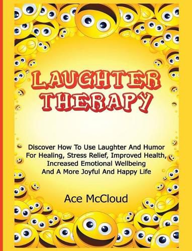 Cover image for Laughter Therapy: Discover How To Use Laughter And Humor For Healing, Stress Relief, Improved Health, Increased Emotional Wellbeing And A More Joyful And Happy Life