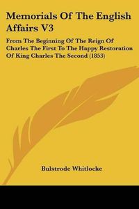 Cover image for Memorials of the English Affairs V3: From the Beginning of the Reign of Charles the First to the Happy Restoration of King Charles the Second (1853)