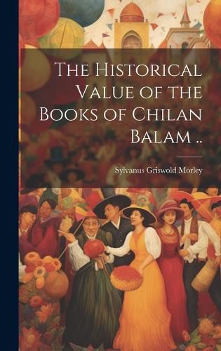 Cover image for The Historical Value of the Books of Chilan Balam ..