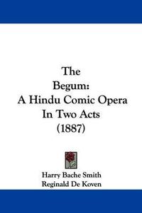 Cover image for The Begum: A Hindu Comic Opera in Two Acts (1887)