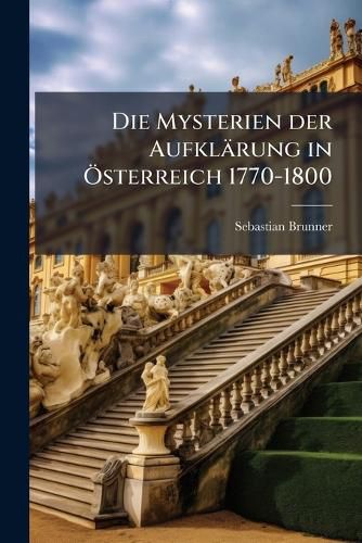 Cover image for Die Mysterien Der Aufklrung in Sterreich 1770-1800: Aus Archivalischen Und Andern Bisher Unbeachteten Quellen