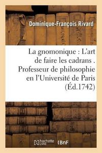 Cover image for La Gnomonique Ou l'Art de Faire Les Cadrans . Professeur de Philosophie En l'Universite de Paris