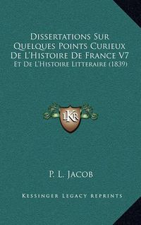 Cover image for Dissertations Sur Quelques Points Curieux de L'Histoire de France V7: Et de L'Histoire Litteraire (1839)