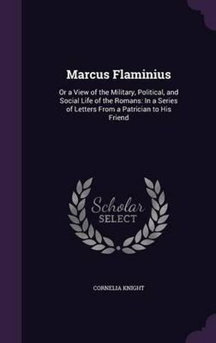 Cover image for Marcus Flaminius: Or a View of the Military, Political, and Social Life of the Romans: In a Series of Letters from a Patrician to His Friend