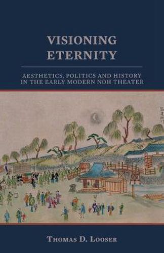 Cover image for Visioning Eternity: Aesthetics, Politics, and History in the Early Modern Noh Theater