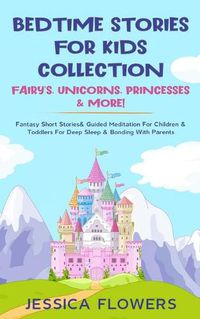 Cover image for Bedtime Stories For Kids Collection- Fairy's, Unicorns, Princesses& More!: Fantasy Short Stories& Guided Meditation For Children& Toddlers For Deep Sleep& Bonding With Parents