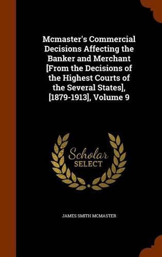 Cover image for McMaster's Commercial Decisions Affecting the Banker and Merchant [From the Decisions of the Highest Courts of the Several States], [1879-1913], Volume 9