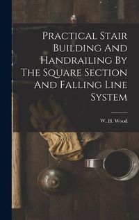 Cover image for Practical Stair Building And Handrailing By The Square Section And Falling Line System