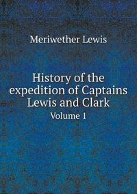 Cover image for History of the expedition of Captains Lewis and Clark Volume 1