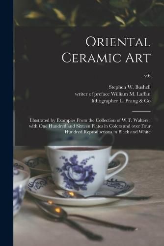 Oriental Ceramic Art: Illustrated by Examples From the Collection of W.T. Walters: With One Hundred and Sixteen Plates in Colors and Over Four Hundred Reproductions in Black and White; v.6