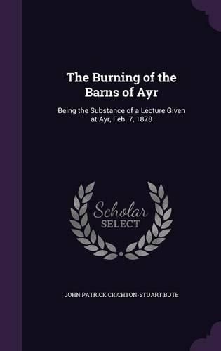 The Burning of the Barns of Ayr: Being the Substance of a Lecture Given at Ayr, Feb. 7, 1878