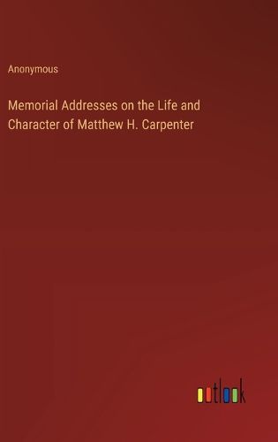 Memorial Addresses on the Life and Character of Matthew H. Carpenter