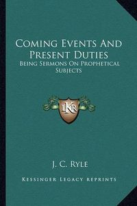 Cover image for Coming Events and Present Duties: Being Sermons on Prophetical Subjects