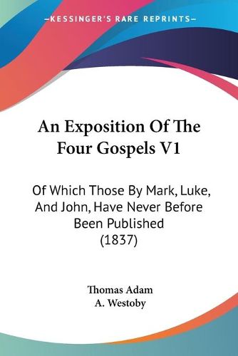 Cover image for An Exposition Of The Four Gospels V1: Of Which Those By Mark, Luke, And John, Have Never Before Been Published (1837)