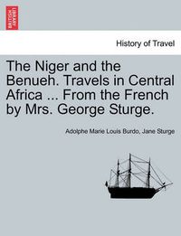 Cover image for The Niger and the Benueh. Travels in Central Africa ... from the French by Mrs. George Sturge.