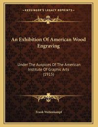 Cover image for An Exhibition of American Wood Engraving: Under the Auspices of the American Institute of Graphic Arts (1915)