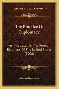 Cover image for The Practice of Diplomacy: As Illustrated in the Foreign Relations of the United States (1906)