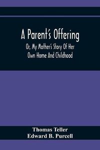 Cover image for A Parent'S Offering; Or, My Mother'S Story Of Her Own Home And Childhood