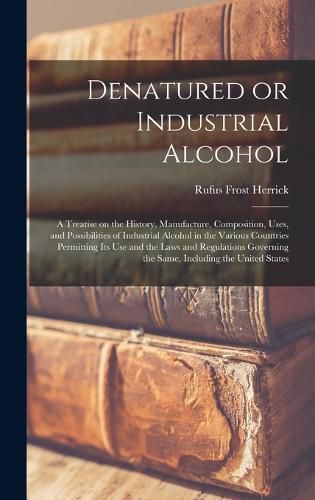 Cover image for Denatured or Industrial Alcohol; a Treatise on the History, Manufacture, Composition, Uses, and Possibilities of Industrial Alcohol in the Various Countries Permitting its use and the Laws and Regulations Governing the Same, Including the United States