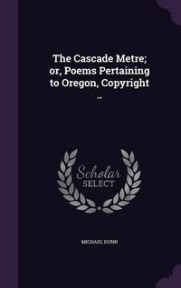 Cover image for The Cascade Metre; Or, Poems Pertaining to Oregon, Copyright ..