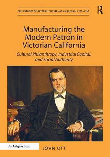 Cover image for Manufacturing the Modern Patron in Victorian California: Cultural Philanthropy, Industrial Capital, and Social Authority