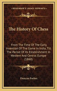 Cover image for The History of Chess: From the Time of the Early Invention of the Game in India, Till the Period of Its Establishment in Western and Central Europe (1860)