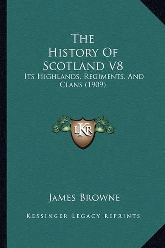 Cover image for The History of Scotland V8: Its Highlands, Regiments, and Clans (1909)