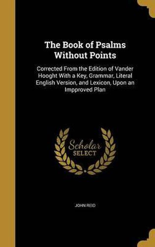 The Book of Psalms Without Points: Corrected from the Edition of Vander Hooght with a Key, Grammar, Literal English Version, and Lexicon, Upon an Impproved Plan