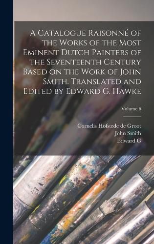 A Catalogue Raisonne of the Works of the Most Eminent Dutch Painters of the Seventeenth Century Based on the Work of John Smith. Translated and Edited by Edward G. Hawke; Volume 6