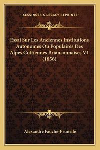 Cover image for Essai Sur Les Anciennes Institutions Autonomes Ou Populaires Des Alpes Cottiennes Brianconnaises V1 (1856)