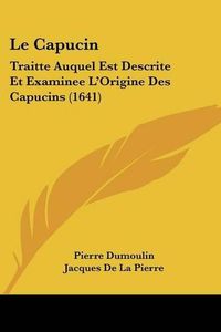 Cover image for Le Capucin: Traitte Auquel Est Descrite Et Examinee L'Origine Des Capucins (1641)