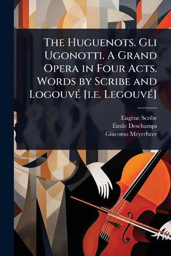 Cover image for The Huguenots. Gli Ugonotti. A Grand Opera in Four Acts. Words by Scribe and LogouvA(c) [i.e. LegouvA(c)]