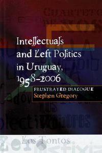Cover image for Intellectuals & Left Politics in Uruguay, 1958-2006: Frustrated Dialogue