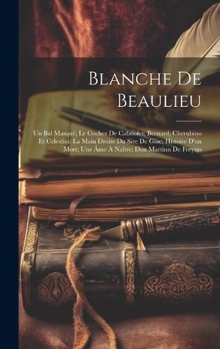 Cover image for Blanche De Beaulieu; Un Bal Masque; Le Cocher De Cabriolet; Bernard; Cherubino Et Celestini; La Main Droite Du Sire De Giac; Histoire D'un Mort; Une Ame A Naitre; Don Martinn De Freytas