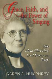 Cover image for Grace, Faith, and the Power of Singing: The Alma Christina Lind Swensson Story