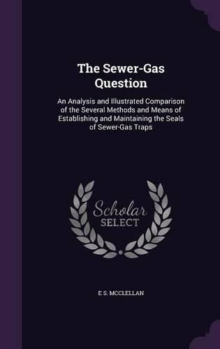 Cover image for The Sewer-Gas Question: An Analysis and Illustrated Comparison of the Several Methods and Means of Establishing and Maintaining the Seals of Sewer-Gas Traps