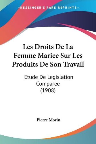 Les Droits de La Femme Mariee Sur Les Produits de Son Travail: Etude de Legislation Comparee (1908)